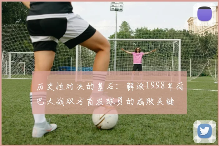 历史性对决的基石：解读1998年荷巴大战双方首发球员的成败关键