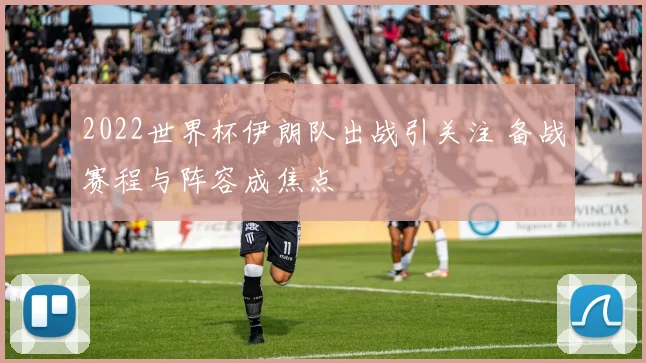 2022世界杯伊朗队出战引关注 备战赛程与阵容成焦点