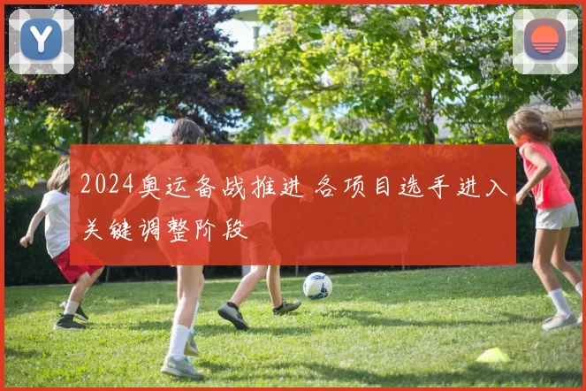 2024奥运备战推进 各项目选手进入关键调整阶段