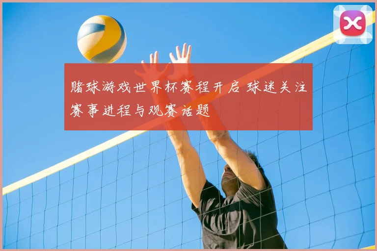 赌球游戏世界杯赛程开启 球迷关注赛事进程与观赛话题
