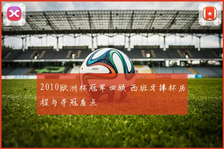 2010欧洲杯冠军回顾 西班牙捧杯历程与夺冠看点