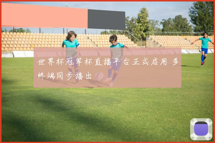 世界杯冠军杯直播平台正式启用 多终端同步播出