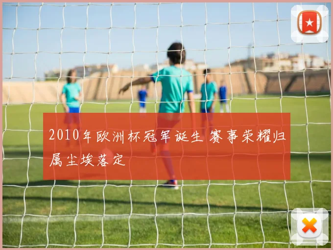 2010年欧洲杯冠军诞生 赛事荣耀归属尘埃落定