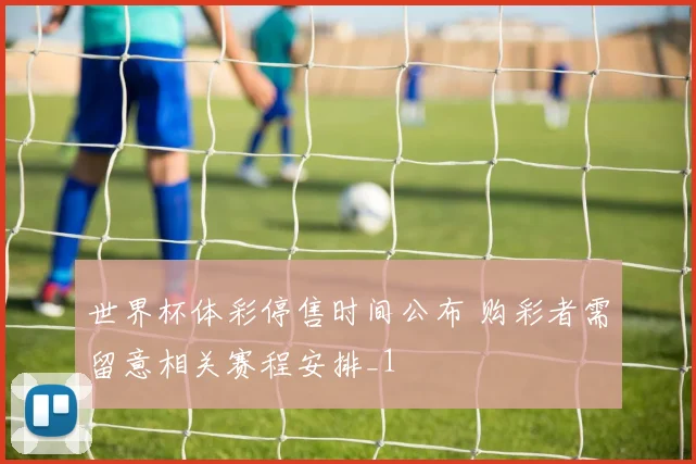 世界杯体彩停售时间公布 购彩者需留意相关赛程安排_1