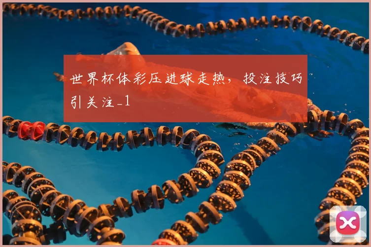 世界杯体彩压进球走热,投注技巧引关注_1