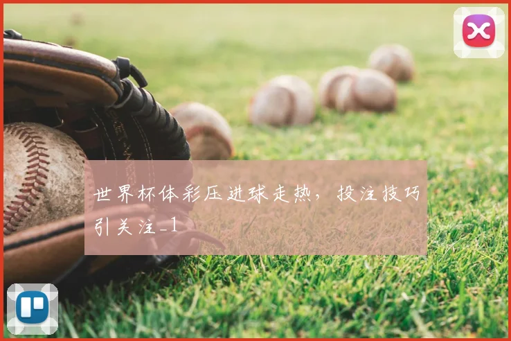 世界杯体彩压进球走热,投注技巧引关注_1