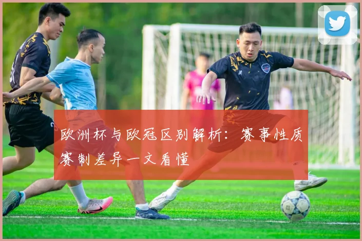 欧洲杯与欧冠区别解析:赛事性质赛制差异一文看懂