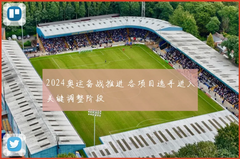 2024奥运备战推进 各项目选手进入关键调整阶段