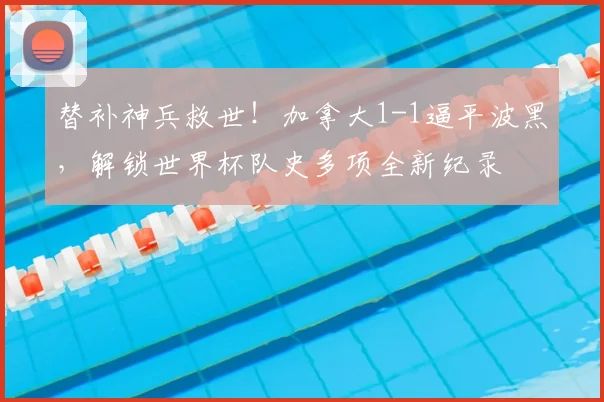 替补神兵救世!加拿大1-1逼平波黑,解锁世界杯队史多项全新纪录