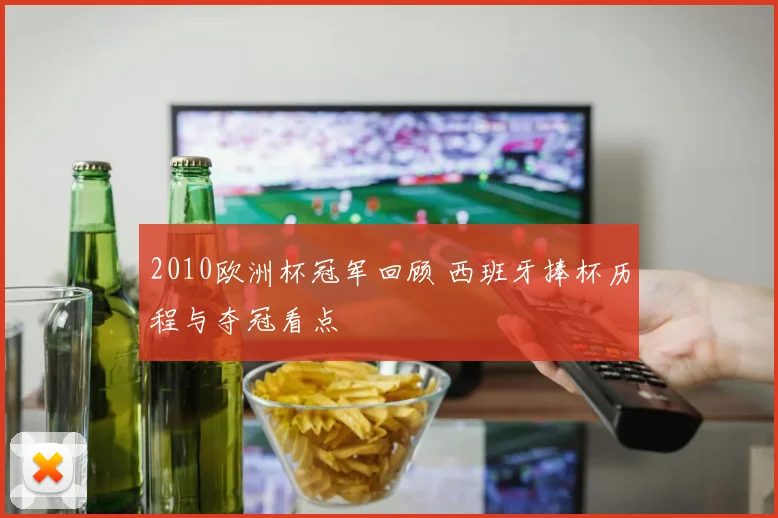 2010欧洲杯冠军回顾 西班牙捧杯历程与夺冠看点